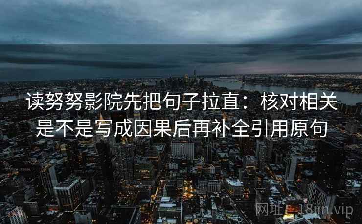 读努努影院先把句子拉直:核对相关是不是写成因果后再补全引用原句