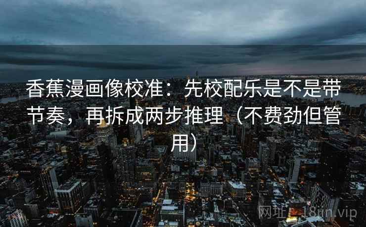 香蕉漫画像校准:先校配乐是不是带节奏,再拆成两步推理(不费劲但管用)