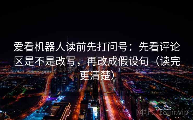爱看机器人读前先打问号：先看评论区是不是改写，再改成假设句（读完更清楚）