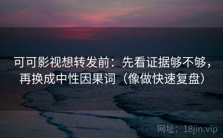 可可影视想转发前：先看证据够不够，再换成中性因果词（像做快速复盘）