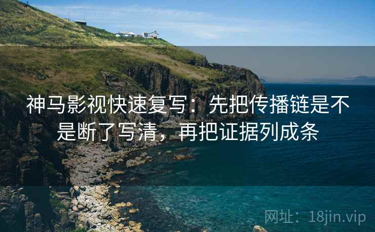 神马影视快速复写：先把传播链是不是断了写清，再把证据列成条