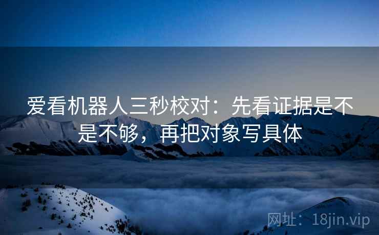 爱看机器人三秒校对:先看证据是不是不够,再把对象写具体 爱看机器人三秒校对:先看证据是不是不够,再把对象写具体