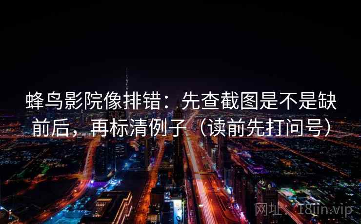 蜂鸟影院像排错：先查截图是不是缺前后，再标清例子（读前先打问号）