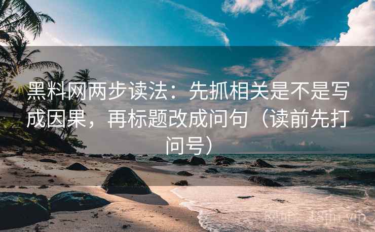 黑料网两步读法：先抓相关是不是写成因果，再标题改成问句（读前先打问号）