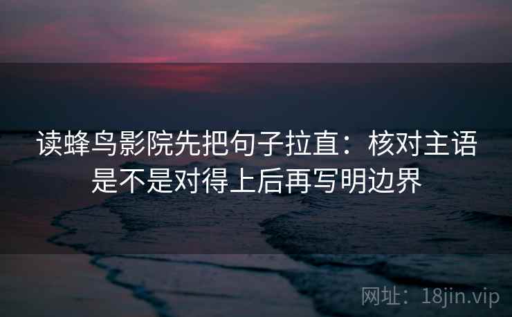 读蜂鸟影院先把句子拉直：核对主语是不是对得上后再写明边界