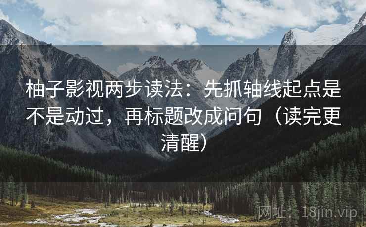 柚子影视两步读法:先抓轴线起点是不是动过,再标题改成问句(读完更清醒)