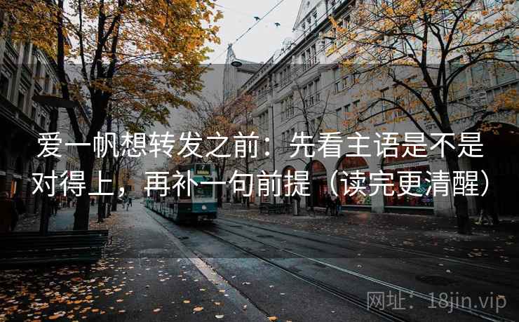 爱一帆想转发之前：先看主语是不是对得上，再补一句前提（读完更清醒）