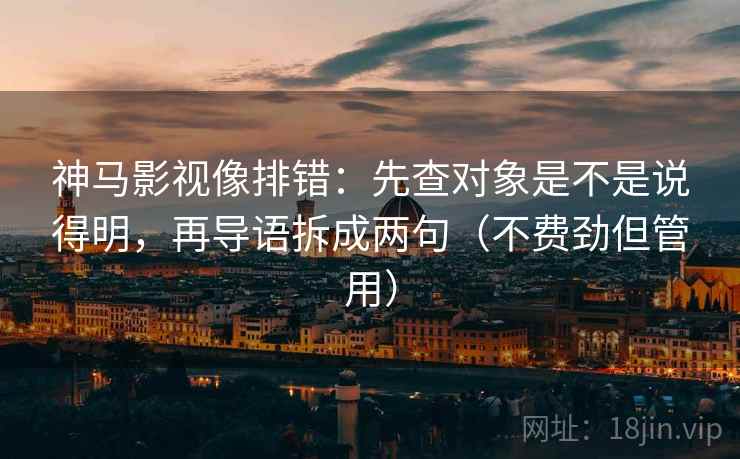 神马影视像排错:先查对象是不是说得明,再导语拆成两句(不费劲但管用)