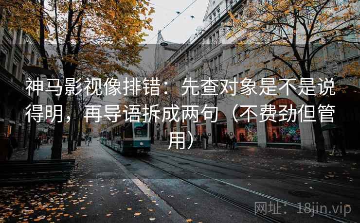 神马影视像排错：先查对象是不是说得明，再导语拆成两句（不费劲但管用）