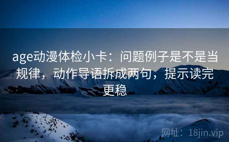 age动漫体检小卡:问题例子是不是当规律,动作导语拆成两句,提示读完更稳