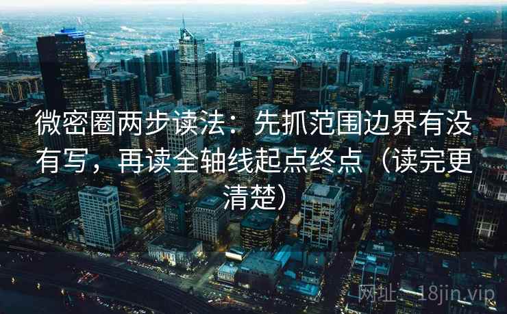 微密圈两步读法：先抓范围边界有没有写，再读全轴线起点终点（读完更清楚）