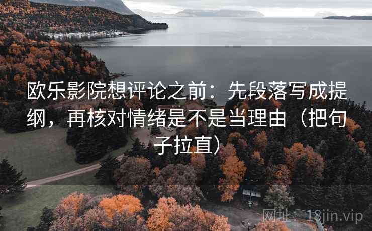 欧乐影院想评论之前：先段落写成提纲，再核对情绪是不是当理由（把句子拉直）