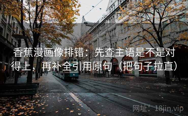 香蕉漫画像排错:先查主语是不是对得上,再补全引用原句(把句子拉直)