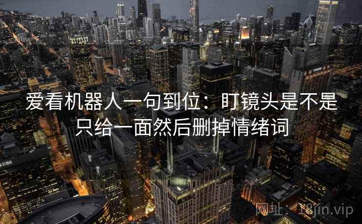 爱看机器人一句到位：盯镜头是不是只给一面然后删掉情绪词