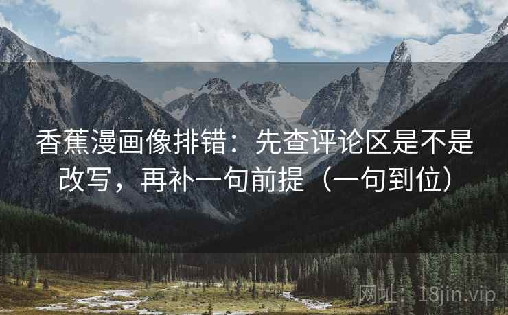 香蕉漫画像排错：先查评论区是不是改写，再补一句前提（一句到位）