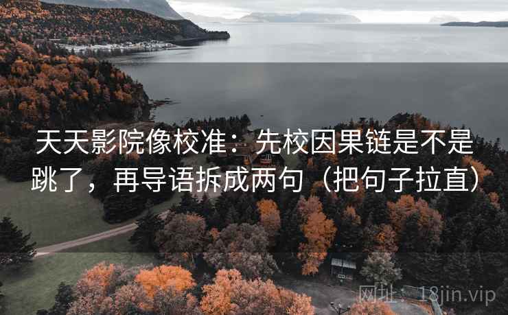天天影院像校准：先校因果链是不是跳了，再导语拆成两句（把句子拉直）