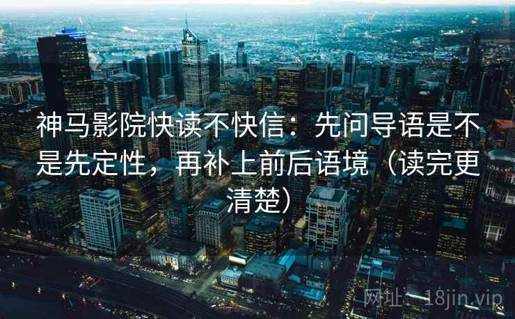 神马影院快读不快信：先问导语是不是先定性，再补上前后语境（读完更清楚）