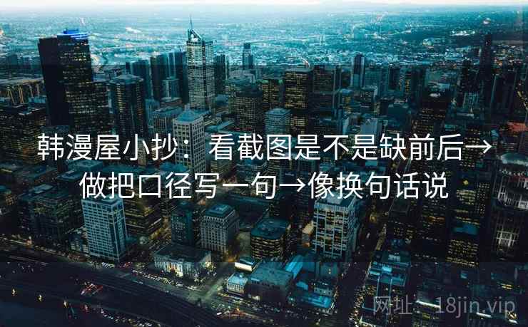 韩漫屋小抄：看截图是不是缺前后→做把口径写一句→像换句话说