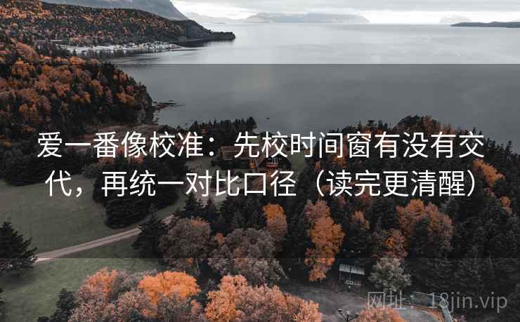 爱一番像校准：先校时间窗有没有交代，再统一对比口径（读完更清醒）