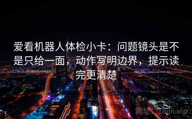 爱看机器人体检小卡：问题镜头是不是只给一面，动作写明边界，提示读完更清楚