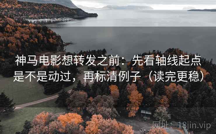神马电影想转发之前：先看轴线起点是不是动过，再标清例子（读完更稳）