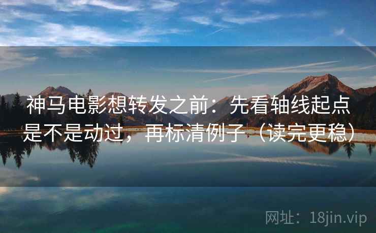 神马电影想转发之前：先看轴线起点是不是动过，再标清例子（读完更稳）