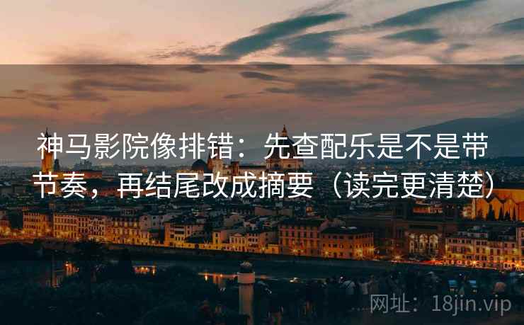 神马影院像排错：先查配乐是不是带节奏，再结尾改成摘要（读完更清楚）