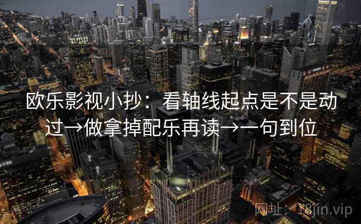 欧乐影视小抄:看轴线起点是不是动过→做拿掉配乐再读→一句到位