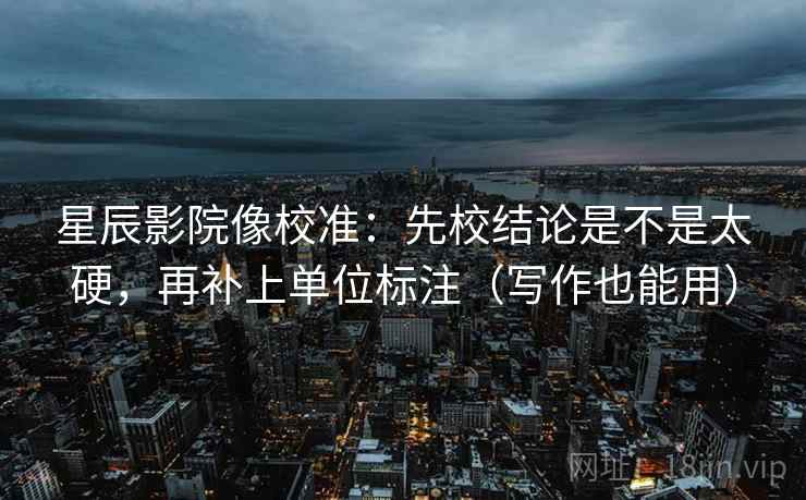 星辰影院像校准：先校结论是不是太硬，再补上单位标注（写作也能用）