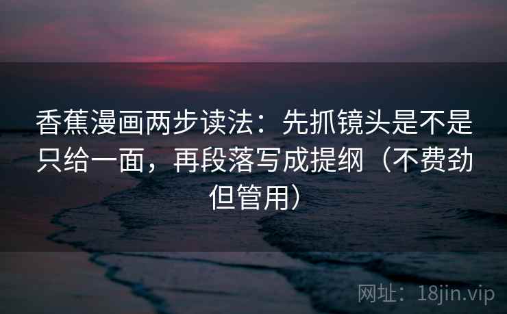 香蕉漫画两步读法：先抓镜头是不是只给一面，再段落写成提纲（不费劲但管用）