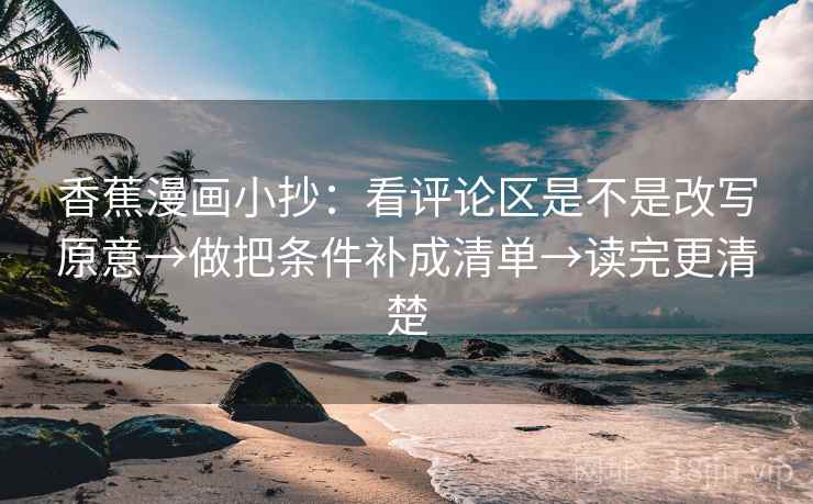 香蕉漫画小抄：看评论区是不是改写原意→做把条件补成清单→读完更清楚