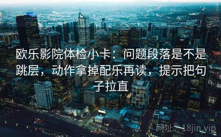 欧乐影院体检小卡：问题段落是不是跳层，动作拿掉配乐再读，提示把句子拉直