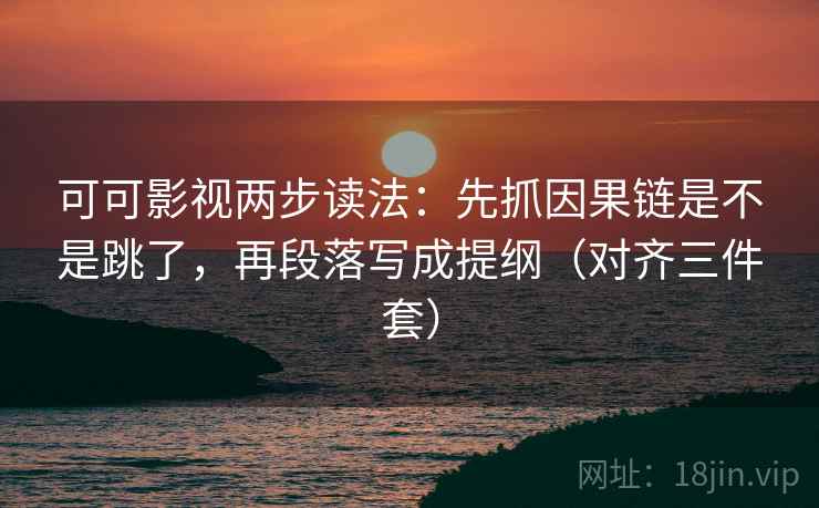 可可影视两步读法:先抓因果链是不是跳了,再段落写成提纲(对齐三件套) 可可影视两步读法:先抓因果链是不是跳了,再段落写成提纲(对齐三件套)