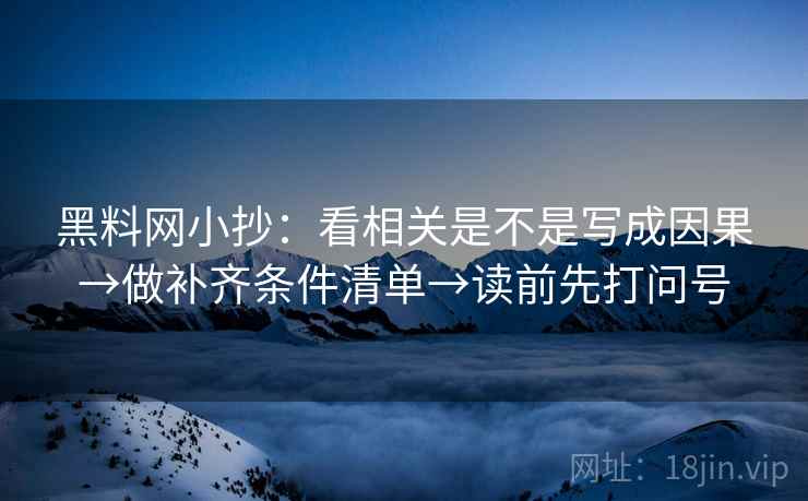 黑料网小抄：看相关是不是写成因果→做补齐条件清单→读前先打问号