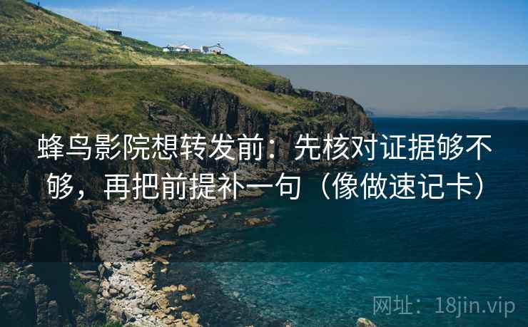 蜂鸟影院想转发前：先核对证据够不够，再把前提补一句（像做速记卡）
