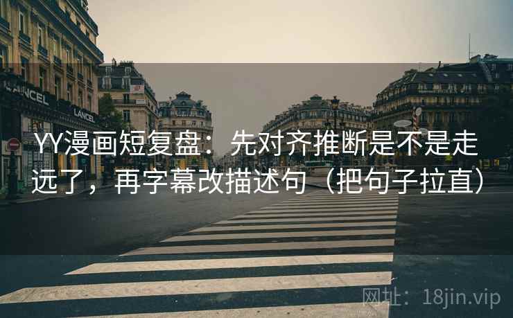 YY漫画短复盘：先对齐推断是不是走远了，再字幕改描述句（把句子拉直）
