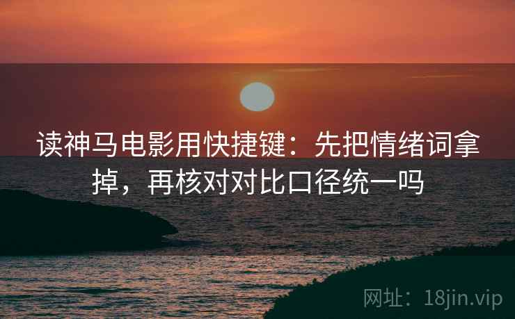 读神马电影用快捷键：先把情绪词拿掉，再核对对比口径统一吗