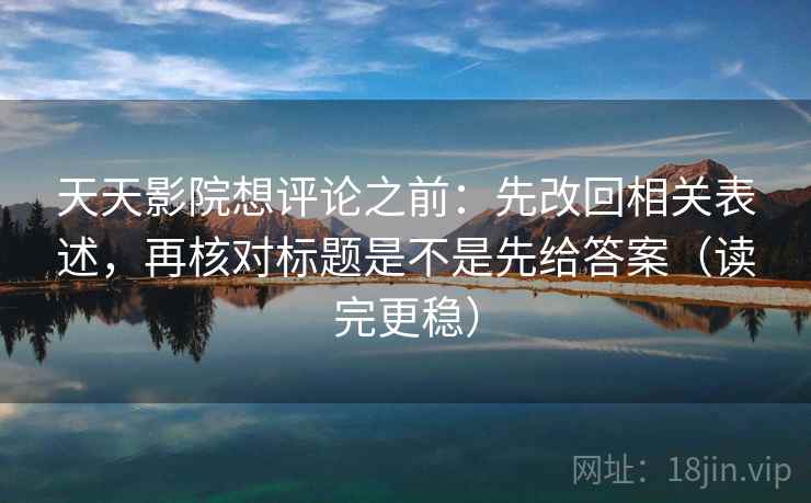 天天影院想评论之前：先改回相关表述，再核对标题是不是先给答案（读完更稳）