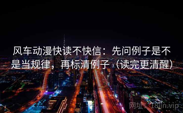 风车动漫快读不快信:先问例子是不是当规律,再标清例子(读完更清醒)