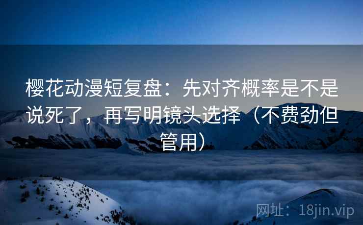樱花动漫短复盘：先对齐概率是不是说死了，再写明镜头选择（不费劲但管用）
