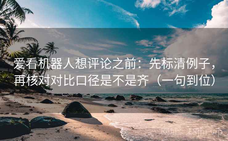 爱看机器人想评论之前：先标清例子，再核对对比口径是不是齐（一句到位）