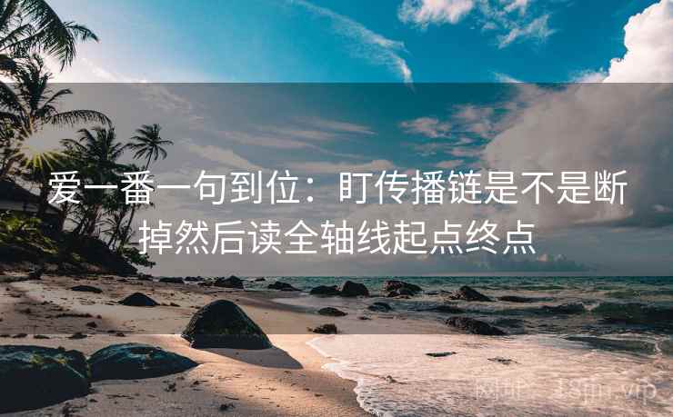 爱一番一句到位：盯传播链是不是断掉然后读全轴线起点终点