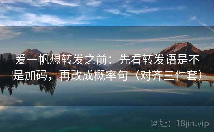 爱一帆想转发之前：先看转发语是不是加码，再改成概率句（对齐三件套）
