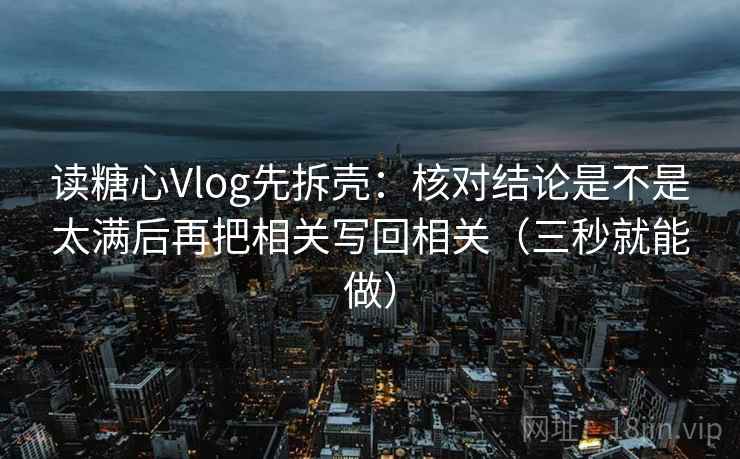 读糖心Vlog先拆壳:核对结论是不是太满后再把相关写回相关(三秒就能做)
