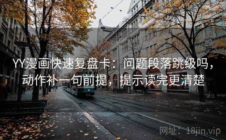 YY漫画快速复盘卡：问题段落跳级吗，动作补一句前提，提示读完更清楚