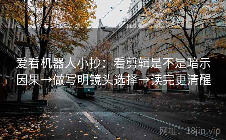 爱看机器人小抄：看剪辑是不是暗示因果→做写明镜头选择→读完更清醒