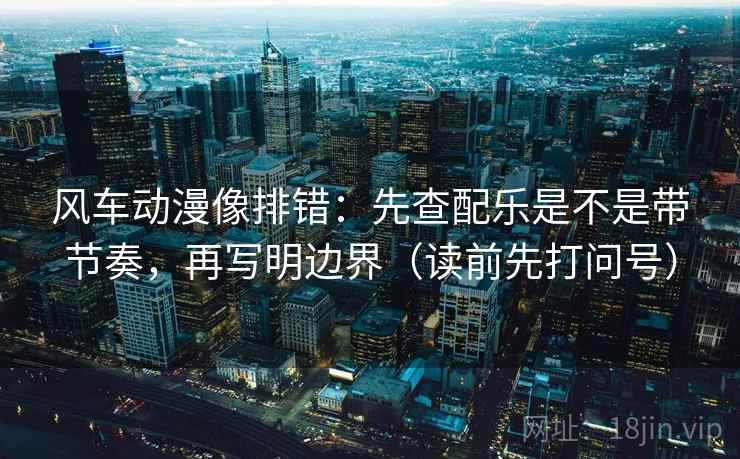 风车动漫像排错:先查配乐是不是带节奏,再写明边界(读前先打问号)