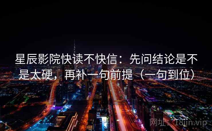 星辰影院快读不快信：先问结论是不是太硬，再补一句前提（一句到位）