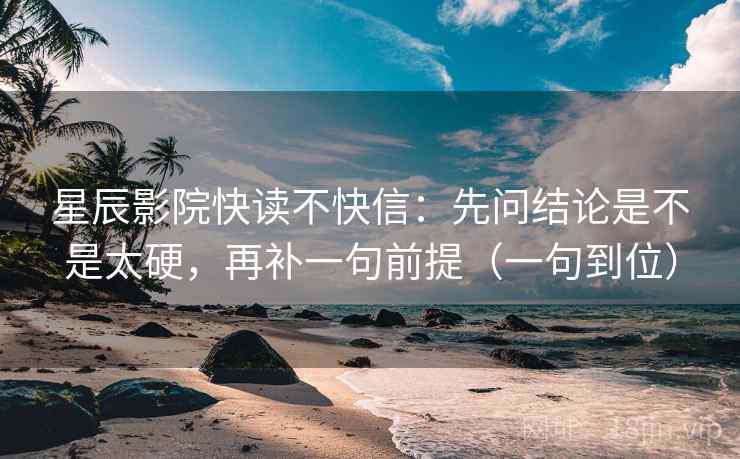 星辰影院快读不快信：先问结论是不是太硬，再补一句前提（一句到位）