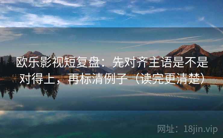 欧乐影视短复盘:先对齐主语是不是对得上,再标清例子(读完更清楚)